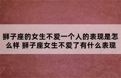 狮子座的女生不爱一个人的表现是怎么样 狮子座女生不爱了有什么表现